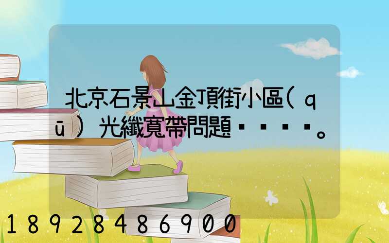 北京石景山金頂街小區(qū)光纖寬帶問題。